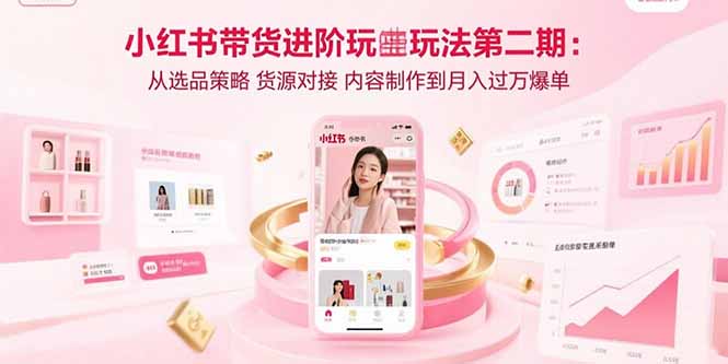 小红书带货进阶玩法第二期：从选品策略 货源对接 内容制作到月入过万爆单-焱冰网创资源库