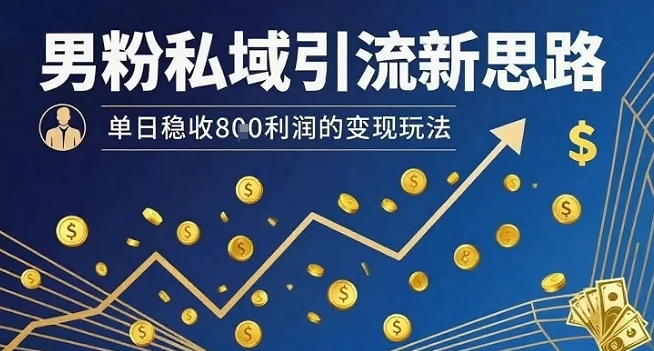 男粉私域引流新思路，单日稳收8张利润的变现玩法-焱冰网创资源库