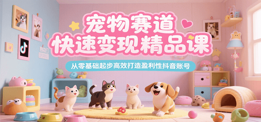 宠物赛道快速变现精品课，从零基础起步高效打造盈利性抖音账号-焱冰网创资源库