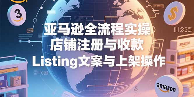 亚马逊全流程实操,店铺注册与收款,Listing文案与上架操作-焱冰网创资源库