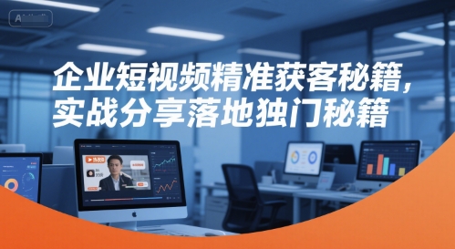企业短视频精准获客秘籍，实战分享落地独门秘籍-焱冰网创资源库