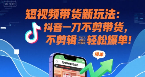 短视频带货新玩法：抖音一刀不剪带货，不剪辑，纯搬运，新手也能轻松爆单!-焱冰网创资源库