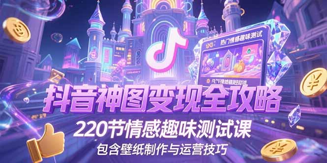 抖音神图变现全攻略,220节情感趣味测试课,包含壁纸制作与运营技巧-焱冰网创资源库