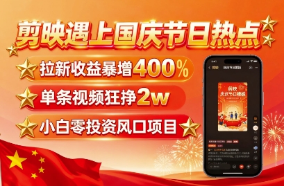 剪映遇上国庆热点，拉新收益暴增400%，单条视频狂挣2W+，无需剪辑基础，几分钟一条作品-焱冰网创资源库