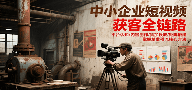 中小企业短视频获客全链路,平台认知/内容创作/抖加投放/矩阵搭建,精准引流核心方法-焱冰网创资源库