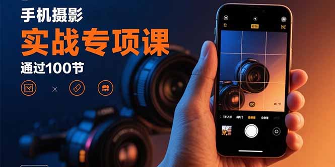 手机摄影实战专项课：通过100节实操课程实现从入门到精通的技能进阶-焱冰网创资源库