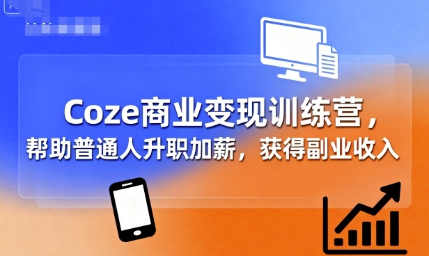 Coze商业变现训练营,帮助普通人升职加薪, 获得副业收入-焱冰网创资源库