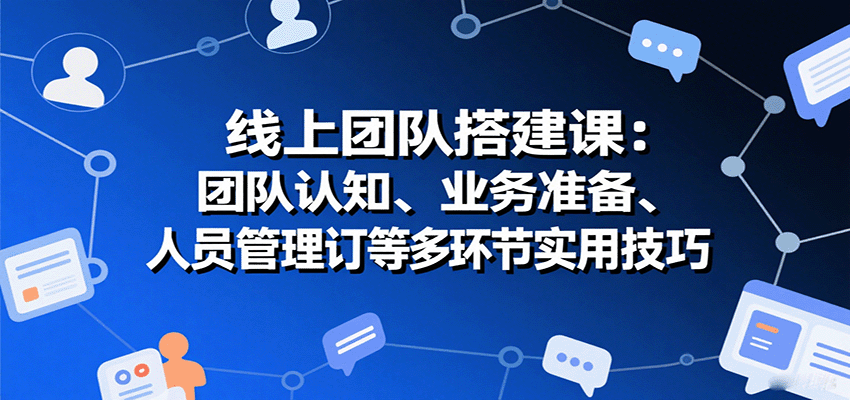 线上团队搭建课:团队认知、业务准备、人员管理、协议签订等多环节实用技巧-焱冰网创资源库