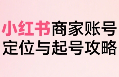小红书电商全链路实战从定位到爆单，系统拆解小红书商家起号全流程(更新)-焱冰网创资源库