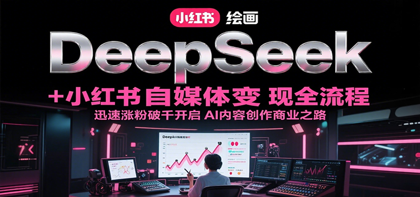 DeepSeek绘画+小红书自媒体变现全流程，迅速涨粉破千开启AI内容创作商业之路-焱冰网创资源库