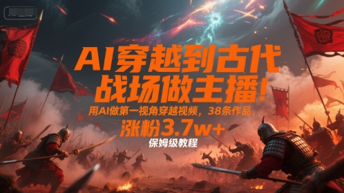 AI穿越到古代战场做主播!用AI做第一视角穿越视频,38条作品,涨粉3.7w+,保姆级教程-焱冰网创资源库