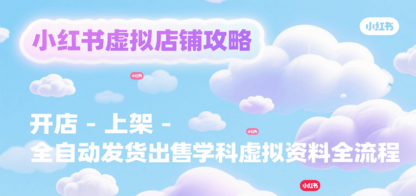 小红书虚拟店铺攻略,开店-上架-全自动发货出售学科虚拟资料完整流程-焱冰网创资源库