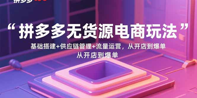 拼多多无货源电商玩法:基础搭建+供应链管理+流量运营,从开店到爆单-焱冰网创资源库
