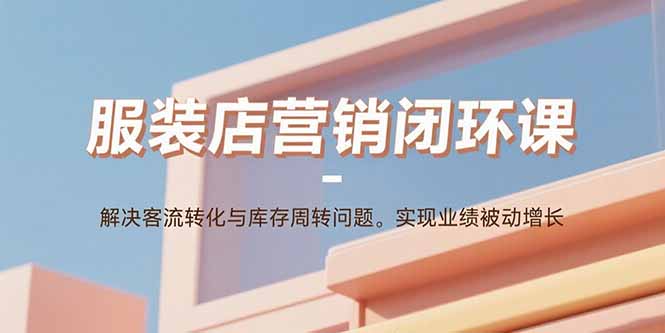 服装店营销闭环课:解决客流转化与库存周转问题。实现业绩被动增长-焱冰网创资源库