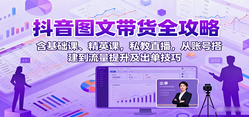 抖音图文带货全攻略：含基础课、精英课，私教直播，从账号搭建到流量提升及出单技巧-焱冰网创资源库