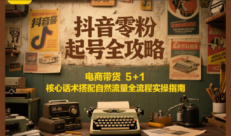 抖音零粉起号全攻略:电商带货 5+1 核心话术搭配自然流量全流程实操指南-焱冰网创资源库