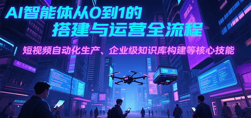 AI智能体从0到1的搭建与运营全流程，短视频自动化生产、企业级知识库构建等核心技能-焱冰网创资源库