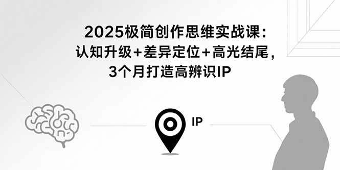 2025极简创作思维实战课:认知升级+差异定位+高光结尾,3个月打造高辨识IP-焱冰网创资源库