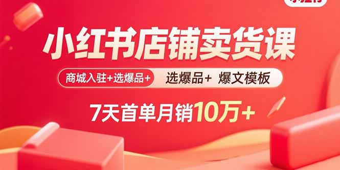 小红书店铺卖货课:商城入驻+选爆品+爆文模板,7天首单月销10万+-焱冰网创资源库