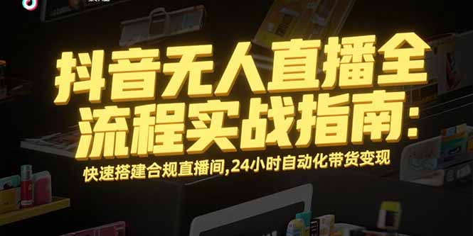 抖音无人直播全流程实战指南:快速搭建合规直播间,24小时自动化带货变现-焱冰网创资源库