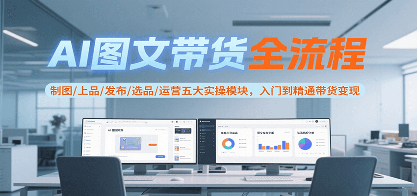 AI图文带货全流程,制图/上品/发布/选品/运营五大实操模块,入门到精通带货变现-焱冰网创资源库