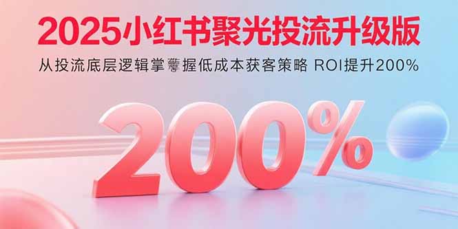 2025小红书聚光投流升级版 从投流底层逻辑掌握低成本获客策略 ROI提升200%-焱冰网创资源库