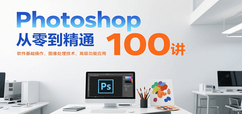 Photoshop从零到精通100讲：软件基础操作、图像处理技术、高级功能应用-焱冰网创资源库