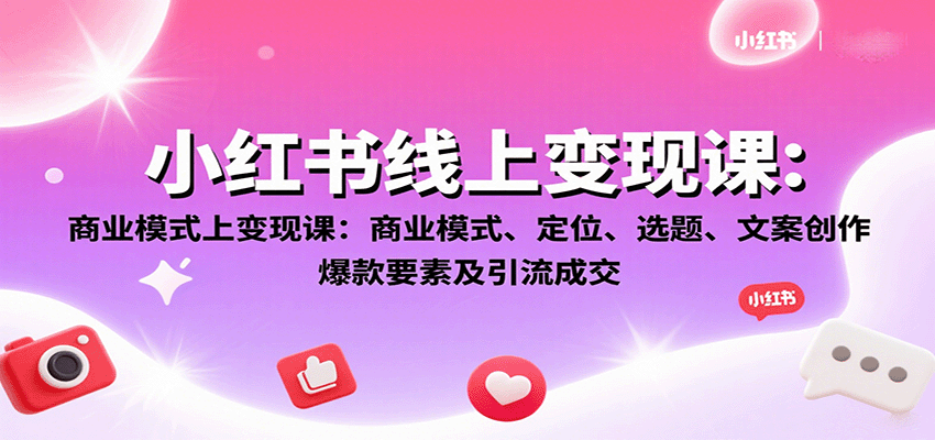 小红书线上变现课:商业模式、定位、选题、文案创作、爆款要素及引流成交-焱冰网创资源库