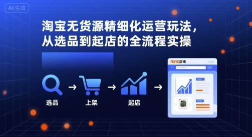 淘宝无货源精细化运营玩法,从选品到起店的全流程实操-焱冰网创资源库