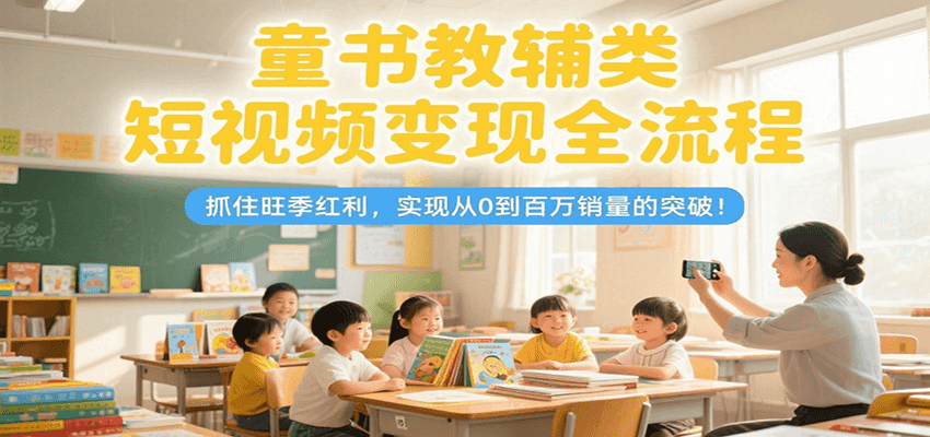 童书教辅类短视频变现全流程,抓住旺季红利,实现从0到百万销量的突破!-焱冰网创资源库