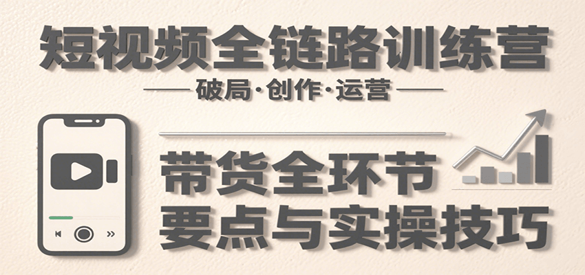 短视频全链路训练营:含破局、创作、运营、带货等多方面,详解各环节要点与实操技巧-焱冰网创资源库